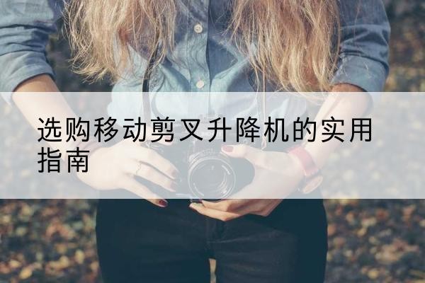 南票移动剪叉升降机怎么选-选购移动剪叉升降机的实用指南