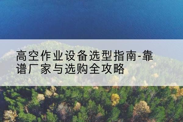 南票升降车厂家-高空作业设备选型指南-靠谱厂家与选购全攻略