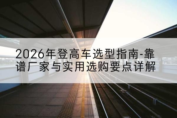 南票登高车厂家推荐-2026年登高车选型指南-靠谱厂家与实用选购要点详解