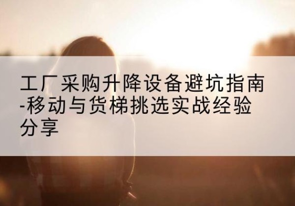 南票移动式升降机怎么选-工厂采购升降设备避坑指南-移动与货梯挑选实战经验分享