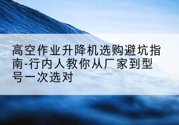 南票升降平台厂家-高空作业升降机选购避坑指南-行内人教你从厂家到型号一次选对