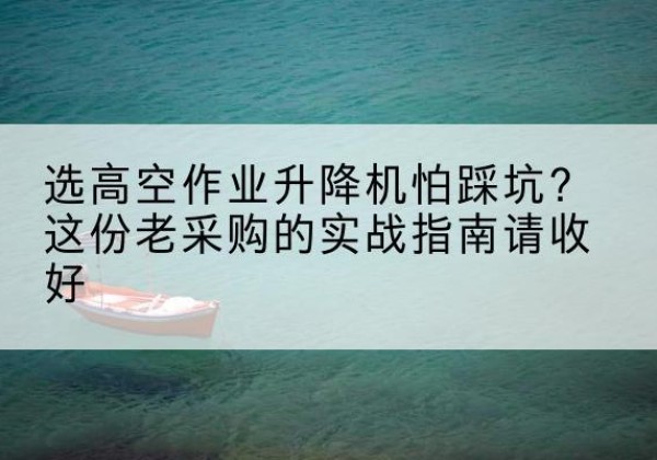 南票高空作业升降机厂家推荐-选高空作业升降机怕踩坑？这份老采购的实战指南请收好