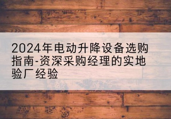 南票电动剪叉升降平台厂家-2024年电动升降设备选购指南-资深采购经理的实地验厂经验