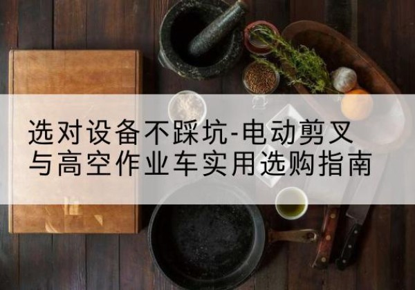 南票电动剪叉升降平台怎么选-选对设备不踩坑-电动剪叉与高空作业车实用选购指南