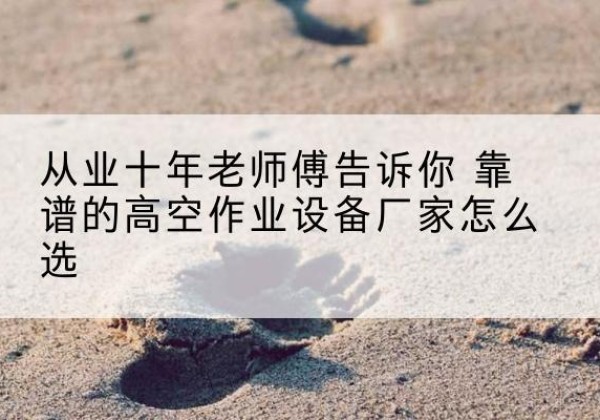 南票高空作业升降机厂家推荐-从业十年老师傅告诉你 靠谱的高空作业设备厂家怎么选