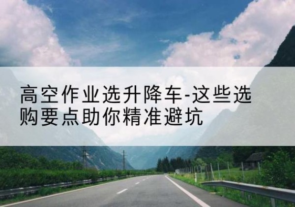 南票升降车厂家-高空作业选升降车-这些选购要点助你*避坑