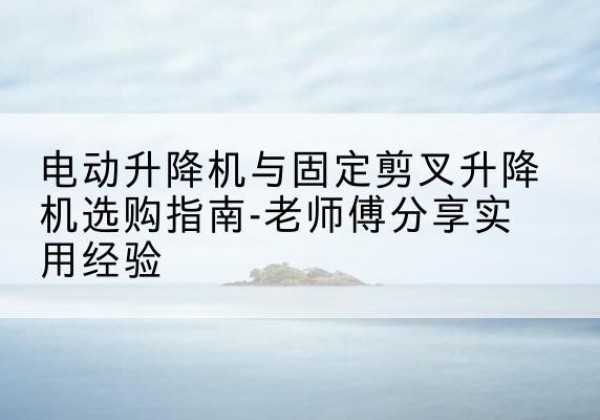 南票电动升降机怎么选-电动升降机与固定剪叉升降机选购指南-老师傅分享实用经验