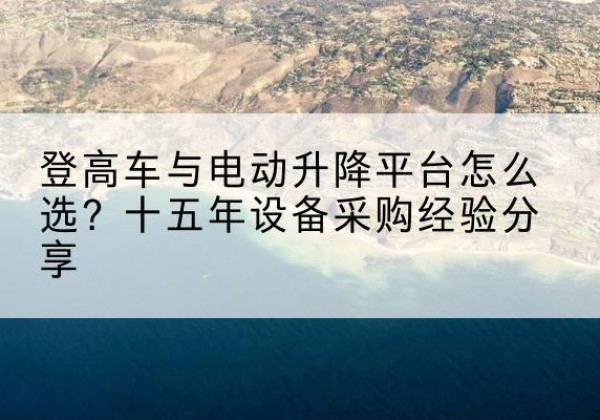 南票登高车厂家厂家-登高车与电动升降平台怎么选？十五年设备采购经验分享