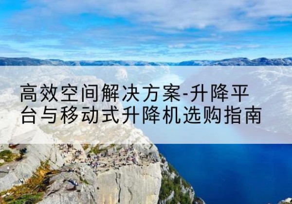 南票升降平台厂家-*空间解决方案-升降平台与移动式升降机选购指南
