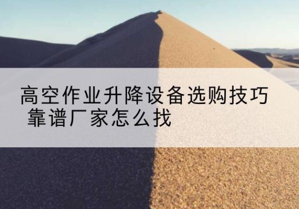 南票电动升降平台厂家推荐-高空作业升降设备选购技巧 靠谱厂家怎么找