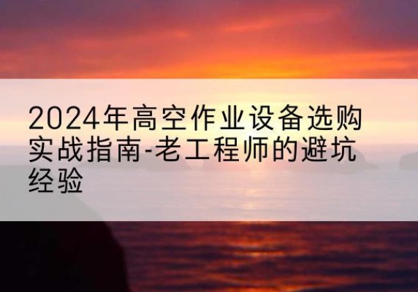 南票高空作业升降机厂家推荐-2024年高空作业设备选购实战指南-老工程师的避坑经验