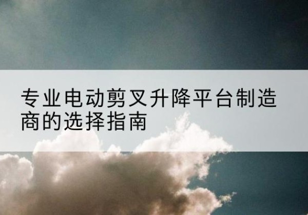南票电动剪叉升降平台厂家-专业电动剪叉升降平台制造商的选择指南