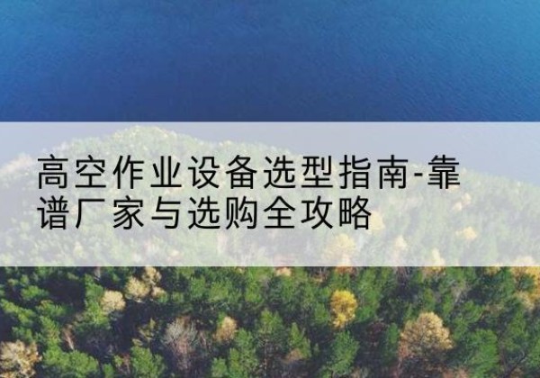 南票升降车厂家-高空作业设备选型指南-靠谱厂家与选购全攻略