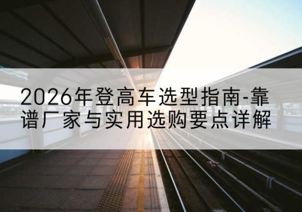 南票登高车厂家推荐-2026年登高车选型指南-靠谱厂家与实用选购要点详解