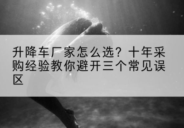 南票升降车厂家-怎么选？十年采购经验教你避开三个常见误区