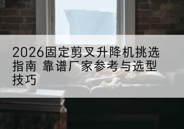 南票固定剪叉升降机厂家推荐-2026固定剪叉升降机挑选指南 靠谱厂家参考与选型技巧